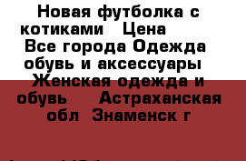 Новая футболка с котиками › Цена ­ 500 - Все города Одежда, обувь и аксессуары » Женская одежда и обувь   . Астраханская обл.,Знаменск г.